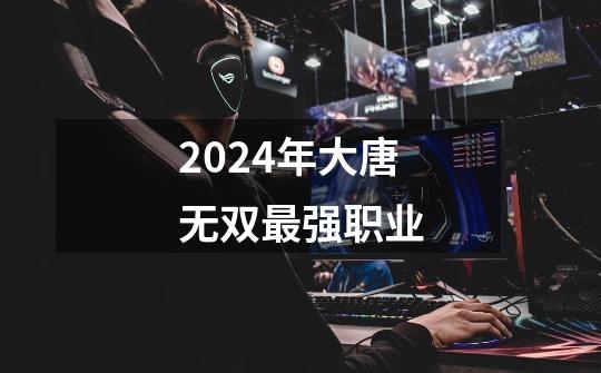 2024年大唐无双最强职业-第1张-游戏相关-大福途网