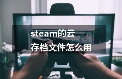 steam的云存档文件怎么用-第1张-游戏相关-大福途网