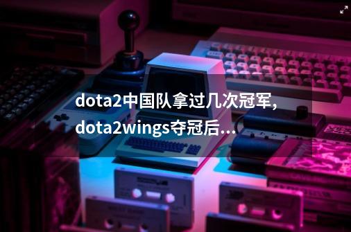 dota2中国队拿过几次冠军,dota2wings夺冠后后-第1张-游戏相关-大福途网