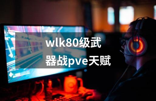 wlk80级武器战pve天赋-第1张-游戏相关-大福途网