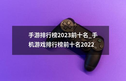 手游排行榜2023前十名_手机游戏排行榜前十名2022-第1张-游戏相关-大福途网