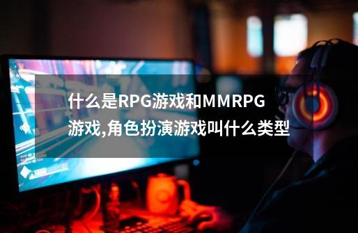 什么是RPG游戏和MMRPG游戏,角色扮演游戏叫什么类型-第1张-游戏相关-大福途网