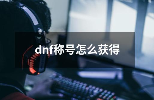 dnf称号怎么获得-第1张-游戏相关-大福途网