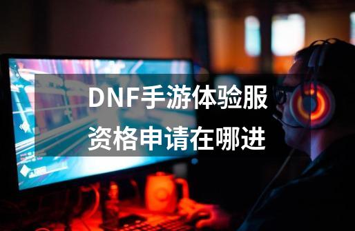 DNF手游体验服资格申请在哪进-第1张-游戏相关-大福途网