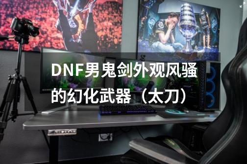 DNF男鬼剑外观风骚的幻化武器（太刀）-第1张-游戏相关-大福途网