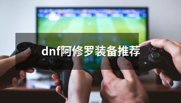 dnf阿修罗装备推荐-第1张-游戏相关-大福途网