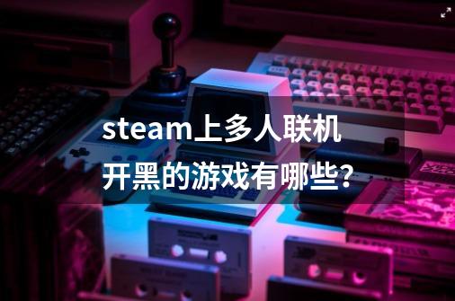steam上多人联机开黑的游戏有哪些？-第1张-游戏相关-大福途网