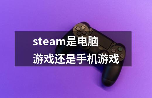 steam是电脑游戏还是手机游戏-第1张-游戏相关-大福途网