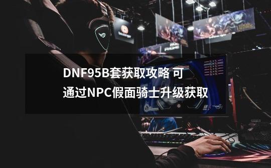 DNF95B套获取攻略 可通过NPC假面骑士升级获取-第1张-游戏相关-大福途网