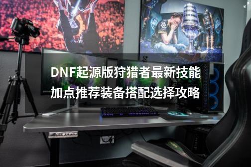 DNF起源版狩猎者最新技能加点推荐装备搭配选择攻略-第1张-游戏相关-大福途网