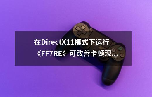 在DirectX11模式下运行《FF7RE》可改善卡顿现象-第1张-游戏相关-大福途网