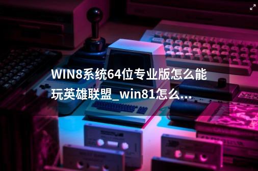 WIN8系统64位专业版怎么能玩英雄联盟_win81怎么玩lol-第1张-游戏相关-大福途网