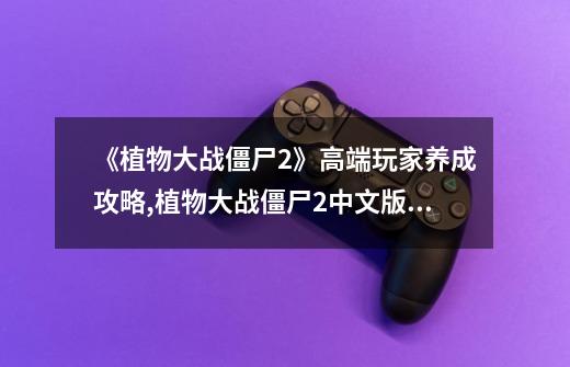 《植物大战僵尸2》高端玩家养成攻略,植物大战僵尸2中文版更新内容-第1张-游戏相关-大福途网