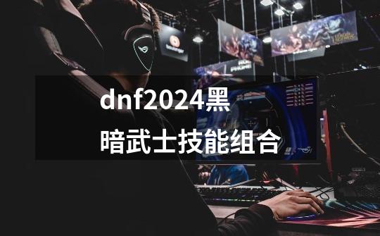 dnf2024黑暗武士技能组合-第1张-游戏相关-大福途网