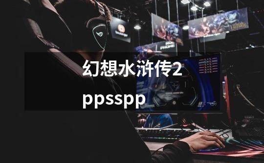 幻想水浒传2ppsspp-第1张-游戏相关-大福途网