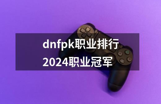 dnfpk职业排行2024职业冠军-第1张-游戏相关-大福途网