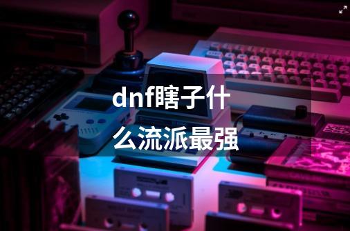 dnf瞎子什么流派最强-第1张-游戏相关-大福途网