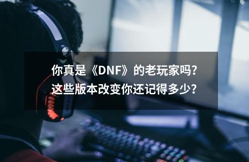 你真是《DNF》的老玩家吗？这些版本改变你还记得多少？-第1张-游戏相关-大福途网
