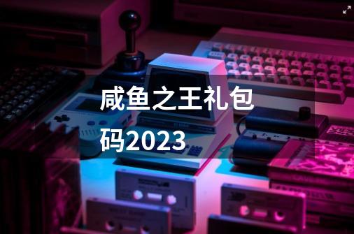 咸鱼之王礼包码2023-第1张-游戏相关-大福途网