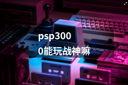 psp3000能玩战神嘛-第1张-游戏相关-大福途网