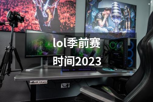 lol季前赛时间2023-第1张-游戏相关-大福途网