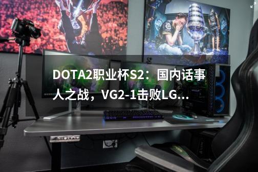 DOTA2职业杯S2：国内话事人之战，VG2-1击败LGD-第1张-游戏相关-大福途网