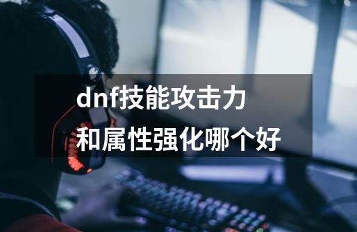 dnf技能攻击力和属性强化哪个好-第1张-游戏相关-大福途网