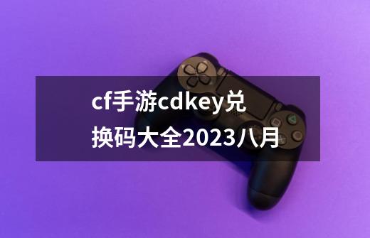 cf手游cdkey兑换码大全2023八月-第1张-游戏相关-大福途网