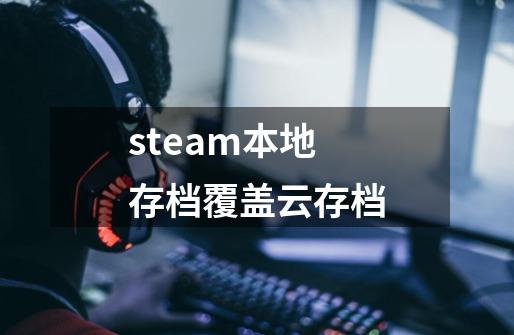 steam本地存档覆盖云存档-第1张-游戏相关-大福途网