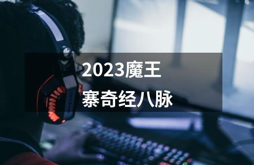 2023魔王寨奇经八脉-第1张-游戏相关-大福途网