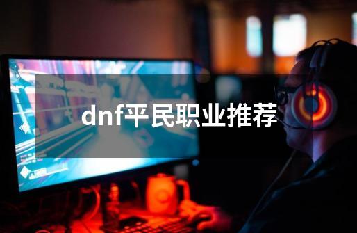 dnf平民职业推荐-第1张-游戏相关-大福途网