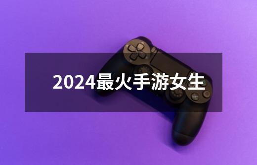 2024最火手游女生-第1张-游戏相关-大福途网