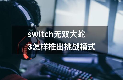 switch无双大蛇3怎样推出挑战模式-第1张-游戏相关-大福途网