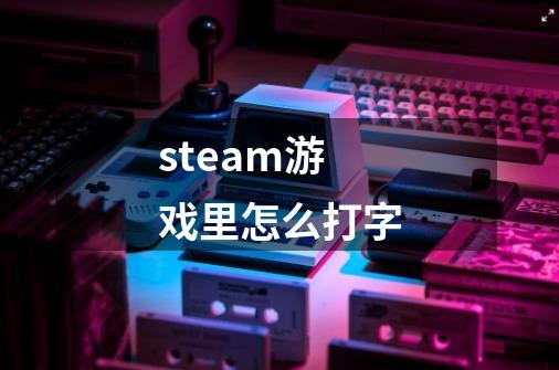 steam游戏里怎么打字-第1张-游戏相关-大福途网