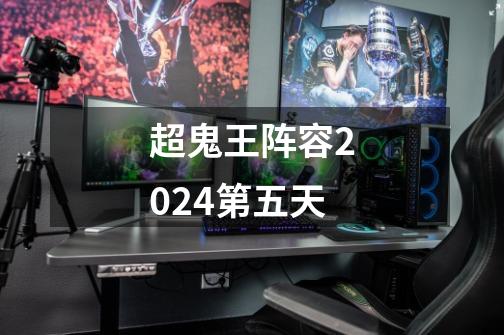 超鬼王阵容2024第五天-第1张-游戏相关-大福途网