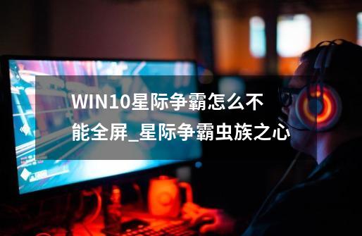 WIN10星际争霸怎么不能全屏_星际争霸虫族之心-第1张-游戏相关-大福途网