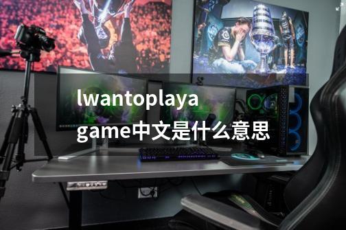 lwantoplayagame中文是什么意思-第1张-游戏相关-大福途网