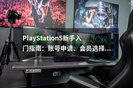 PlayStation5新手入门指南：账号申请、会员选择、加装固态、配件-第1张-游戏相关-大福途网