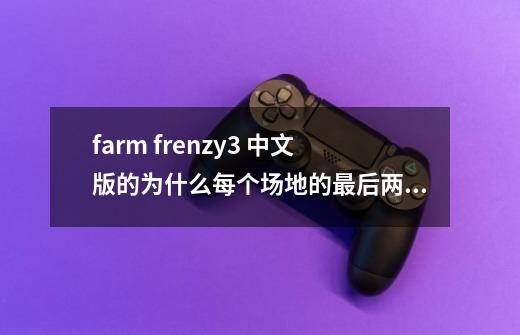 farm frenzy3 中文版的为什么每个场地的最后两关都玩不了？_farmfrenzy3攻略100关-第1张-游戏相关-大福途网
