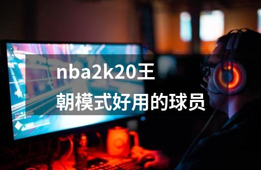 nba2k20王朝模式好用的球员-第1张-游戏相关-大福途网