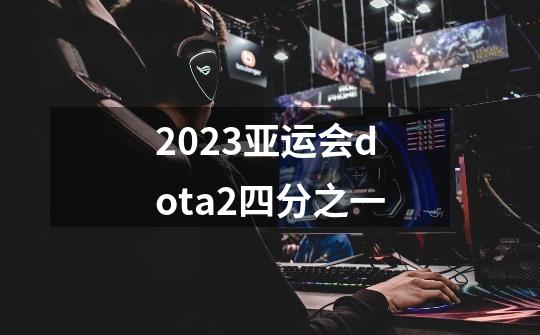 2023亚运会dota2四分之一-第1张-游戏相关-大福途网