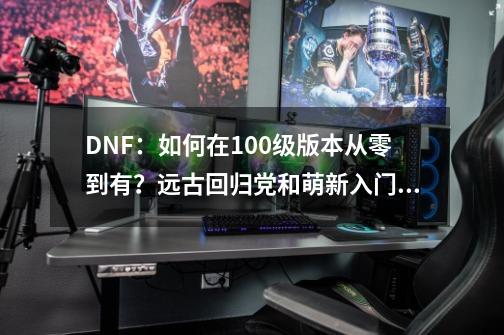 DNF：如何在100级版本从零到有？远古回归党和萌新入门攻略-第1张-游戏相关-大福途网