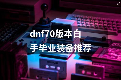 dnf70版本白手毕业装备推荐-第1张-游戏相关-大福途网