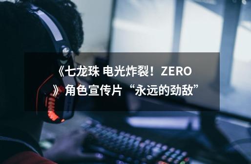《七龙珠 电光炸裂！ZERO》角色宣传片“永远的劲敌”-第1张-游戏相关-大福途网
