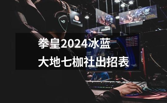 拳皇2024冰蓝大地七枷社出招表-第1张-游戏相关-大福途网