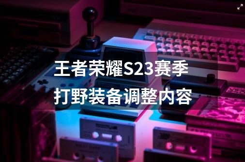 王者荣耀S23赛季打野装备调整内容-第1张-游戏相关-大福途网