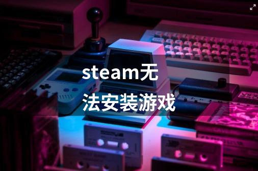steam无法安装游戏-第1张-游戏相关-大福途网