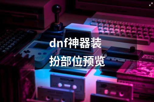 dnf神器装扮部位预览-第1张-游戏相关-大福途网