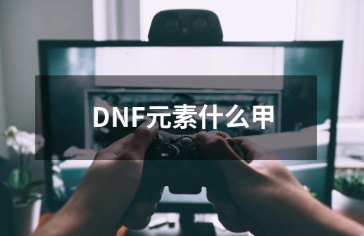 DNF元素什么甲-第1张-游戏相关-大福途网