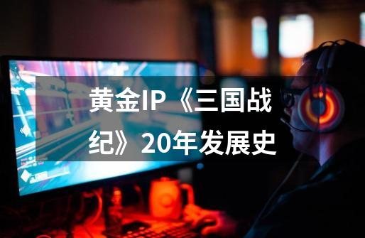黄金IP《三国战纪》20年发展史-第1张-游戏相关-大福途网
